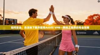 如何安全、合法地下载并使用Astrill VPN—网络工程师的专业指南