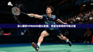 深入解析VPN6000默认配置，安全与效率的平衡之道