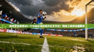 如何安全使用INS VPN地址访问境外社交平台？网络工程师深度解析