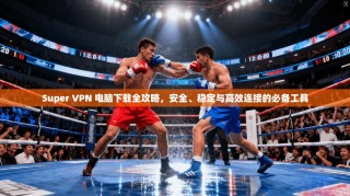 Super VPN 电脑下载全攻略，安全、稳定与高效连接的必备工具