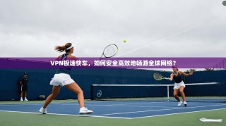 VPN极速快车，如何安全高效地畅游全球网络？