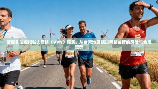 警惕非法虚拟私人网络（VPN）服务，从台湾地区绕过网络监管的风险与合规警示