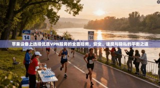 苹果设备上选择优质VPN服务的全面指南，安全、速度与隐私的平衡之道