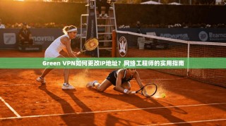 Green VPN如何更改IP地址？网络工程师的实用指南
