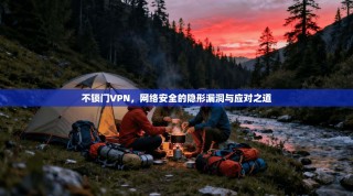 不锁门VPN，网络安全的隐形漏洞与应对之道