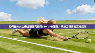 如何在Mac上安全配置和使用360 VPN服务，网络工程师的实操指南