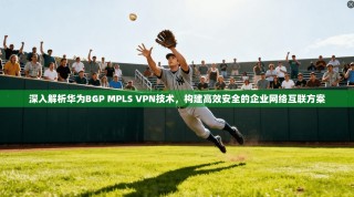 深入解析华为BGP MPLS VPN技术，构建高效安全的企业网络互联方案