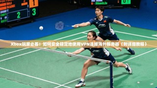 Xbox玩家必看！如何安全稳定地使用VPN连接海外服务器（附详细教程）