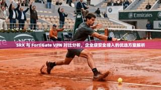 SRX 与 FortiGate VPN 对比分析，企业级安全接入的优选方案解析