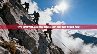 企业级VPN共享策略与断网问题的深度解析与解决方案