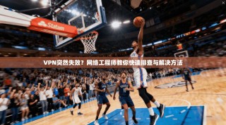 VPN突然失效？网络工程师教你快速排查与解决方法