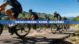 苹果外网VPN服务解析，技术原理、风险与合规建议