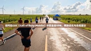 如何在COC（Call of Duty:Mobile）中安全挂VPN，网络优化与合规建议