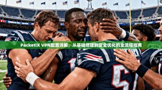 PacketiX VPN配置详解，从基础搭建到安全优化的全流程指南