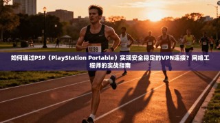 如何通过PSP（PlayStation Portable）实现安全稳定的VPN连接？网络工程师的实战指南