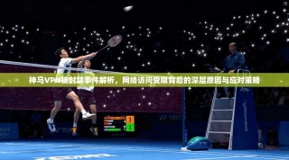 神马VPN被封禁事件解析，网络访问受限背后的深层原因与应对策略