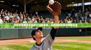 如何高效架设企业级VPN服务器，从规划到部署的完整指南