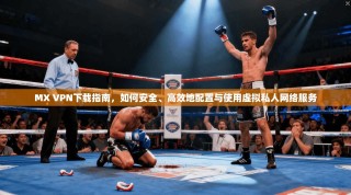MX VPN下载指南，如何安全、高效地配置与使用虚拟私人网络服务