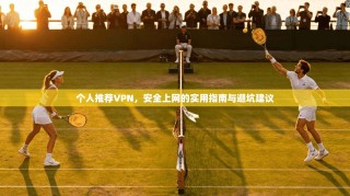 个人推荐VPN，安全上网的实用指南与避坑建议