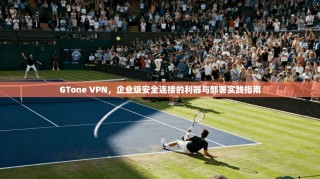 GTone VPN，企业级安全连接的利器与部署实践指南