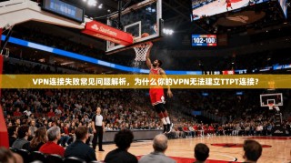 VPN连接失败常见问题解析，为什么你的VPN无法建立TTPT连接？