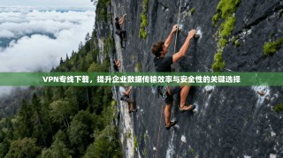 VPN专线下载，提升企业数据传输效率与安全性的关键选择