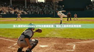 深入解析Windows VPN注册表配置，网络工程师的实用指南