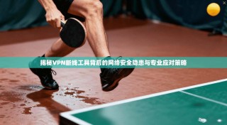 揭秘VPN断线工具背后的网络安全隐患与专业应对策略