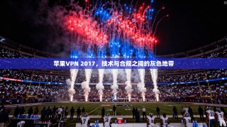 苹果VPN 2017，技术与合规之间的灰色地带