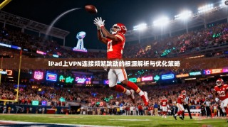 iPad上VPN连接频繁跳动的根源解析与优化策略