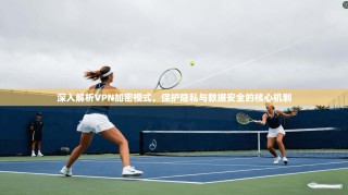 深入解析VPN加密模式，保护隐私与数据安全的核心机制