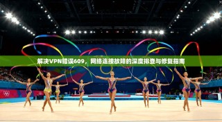 解决VPN错误609，网络连接故障的深度排查与修复指南