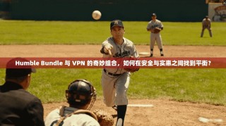 Humble Bundle 与 VPN 的奇妙组合，如何在安全与实惠之间找到平衡？