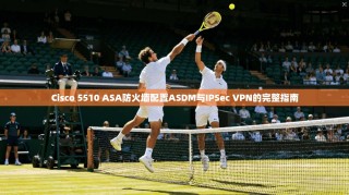 Cisco 5510 ASA防火墙配置ASDM与IPSec VPN的完整指南