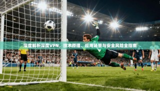 深度解析深度VPN，技术原理、应用场景与安全风险全指南