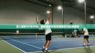 深入解析VP与VPN，网络通信中的关键概念与应用差异