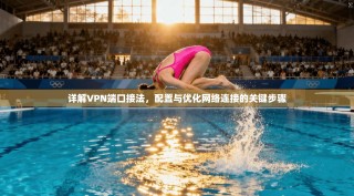 详解VPN端口接法，配置与优化网络连接的关键步骤
