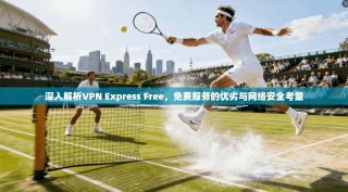 深入解析VPN Express Free，免费服务的优劣与网络安全考量