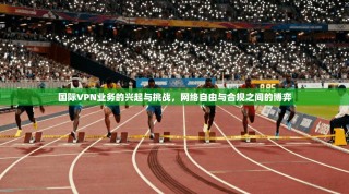 国际VPN业务的兴起与挑战，网络自由与合规之间的博弈