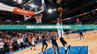 电脑非凡VPN使用指南与网络优化建议