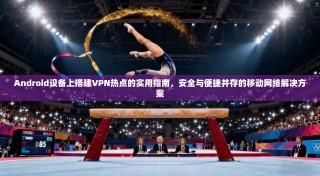 Android设备上搭建VPN热点的实用指南，安全与便捷并存的移动网络解决方案