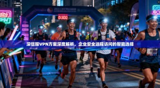 深信服VPN方案深度解析，企业安全远程访问的智能选择