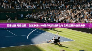 国家加强网络监管，封禁非法VPN服务对网络安全与合规运营的影响分析