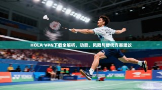 HOLA VPN下载全解析，功能、风险与替代方案建议