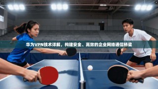 华为VPN技术详解，构建安全、高效的企业网络通信桥梁