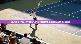 深入解析IPSec VPN与ASA防火墙的集成部署与安全优化策略
