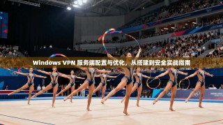 Windows VPN 服务端配置与优化，从搭建到安全实战指南