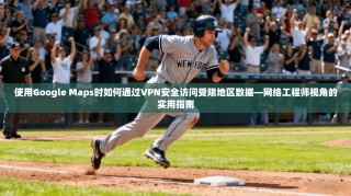 使用Google Maps时如何通过VPN安全访问受限地区数据—网络工程师视角的实用指南