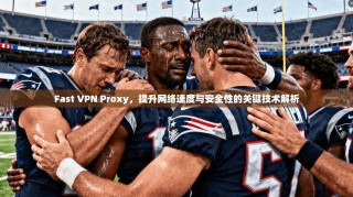 Fast VPN Proxy，提升网络速度与安全性的关键技术解析