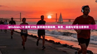 Windows 10 使用 VPN 服务器完整指南，配置、连接与安全注意事项
